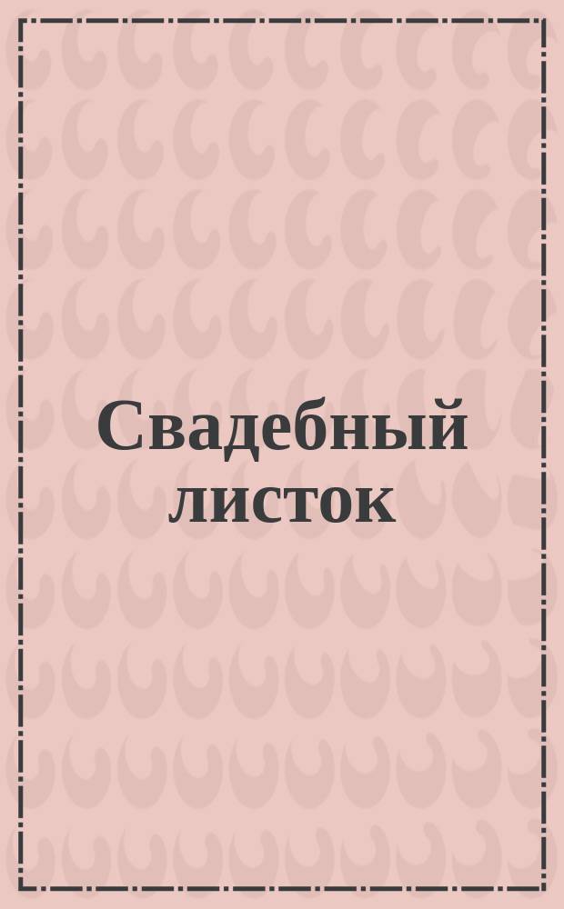 Свадебный листок : № 230. Год 1 : Появляется раз в жизни. Издается без предварительной... проверки фактов