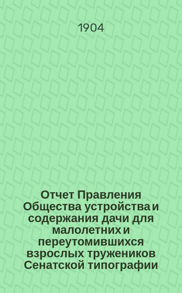 Отчет Правления Общества устройства и содержания дачи для малолетних и переутомившихся взрослых тружеников Сенатской типографии... ... за время с 15 ноября 1903 г. по 1 ноября 1904 г.