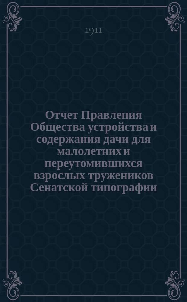 Отчет Правления Общества устройства и содержания дачи для малолетних и переутомившихся взрослых тружеников Сенатской типографии... ... за время с 1 ноября 1910 г. по 1 ноября 1911 г.