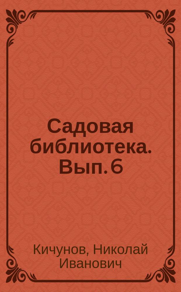 Садовая библиотека. [Вып. 6] : Как выводить новости (новые сорта растений) в садоводстве и огородничестве