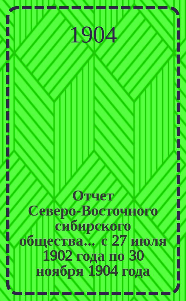 Отчет Северо-Восточного сибирского общества... ... с 27 июля 1902 года по 30 ноября 1904 года