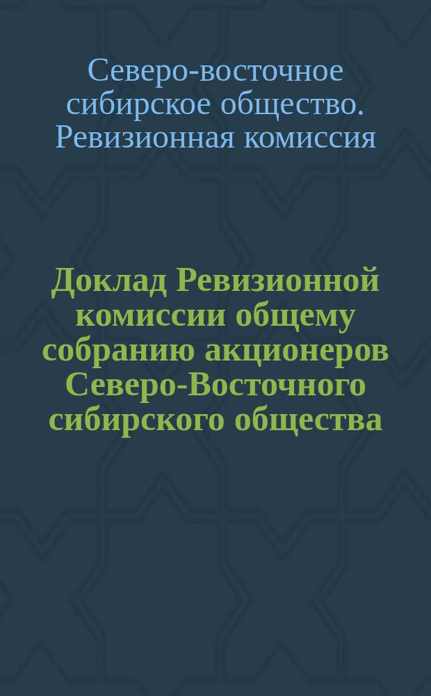 Доклад Ревизионной комиссии общему собранию акционеров Северо-Восточного сибирского общества...