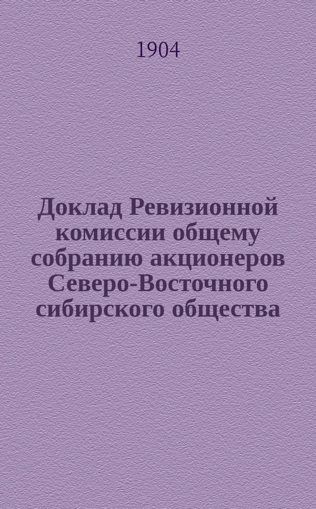 Доклад Ревизионной комиссии общему собранию акционеров Северо-Восточного сибирского общества... ... 12 февраля 1904 года : ... 12 февраля 1904 года ; Отчет о деятельности Общества за 1903 год по 30 ноября 1903 года