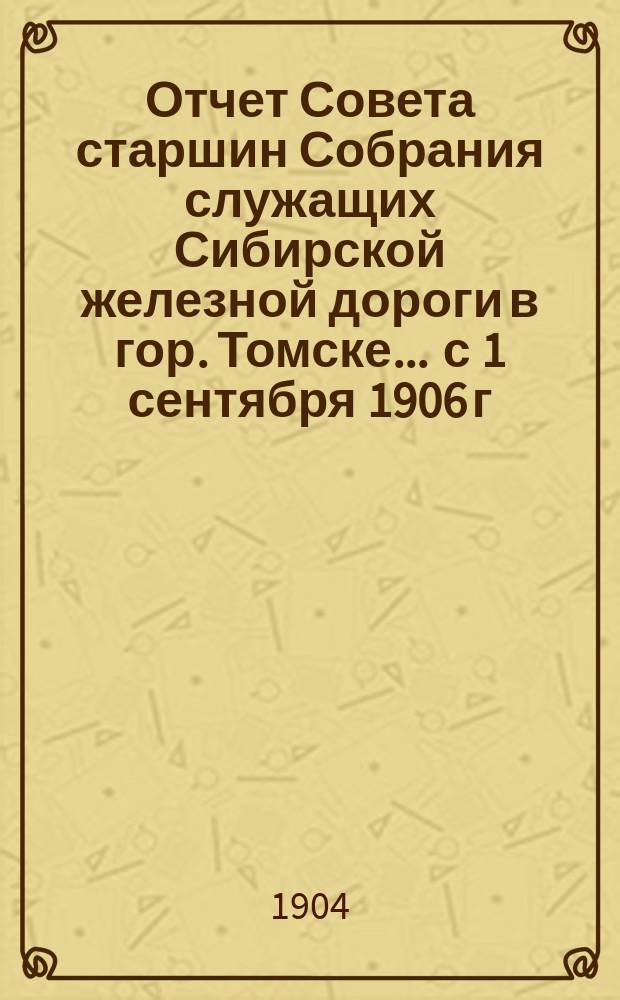 Отчет Совета старшин Собрания служащих Сибирской железной дороги в гор. Томске... ... с 1 сентября 1906 г. по 1 сентября 1907 года
