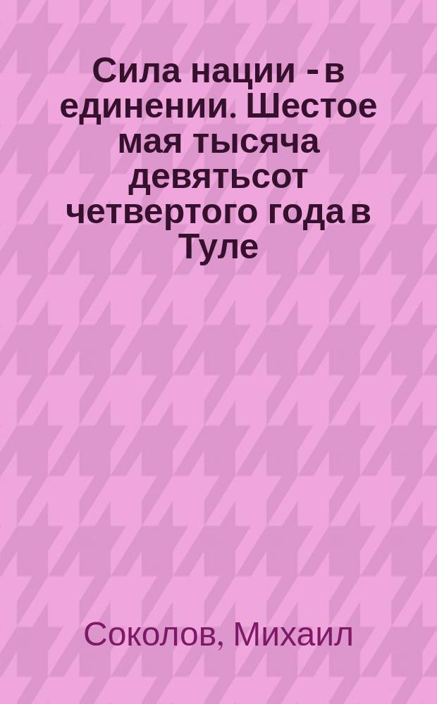 Сила нации - в единении. Шестое мая тысяча девятьсот четвертого года в Туле : [Стихотворение