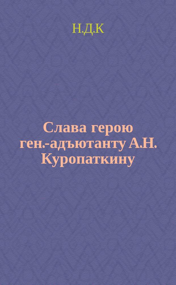 Слава герою ген.-адъютанту А.Н. Куропаткину : Стихотворение