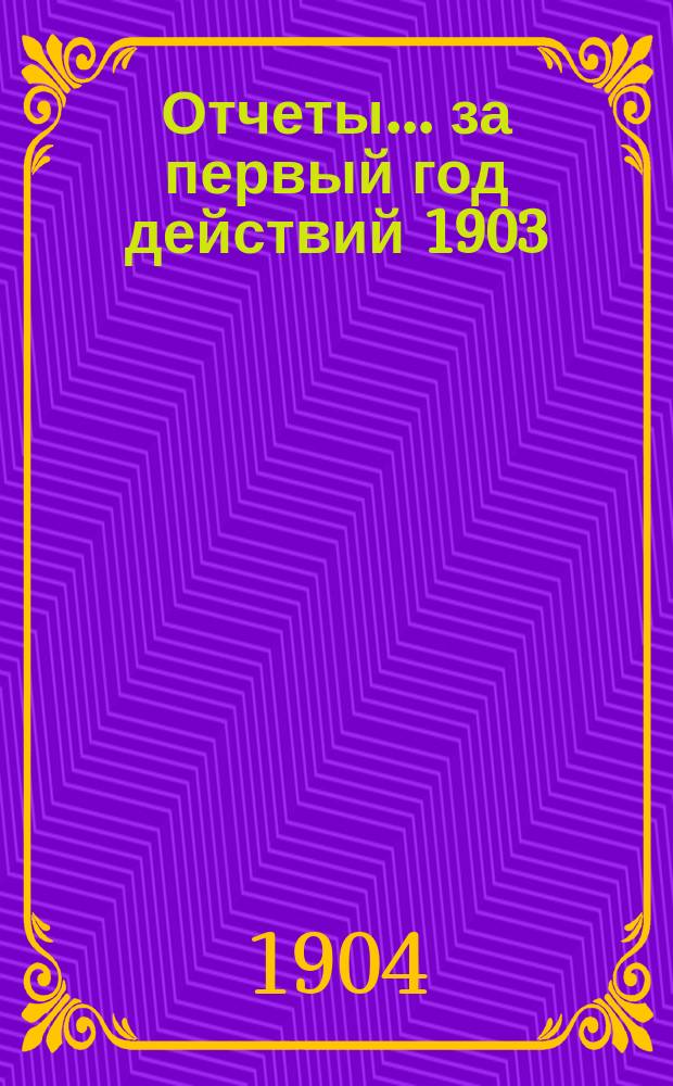 Отчеты. ... за первый год действий 1903/4 от 18 (31) декабря по 17 (30) июня