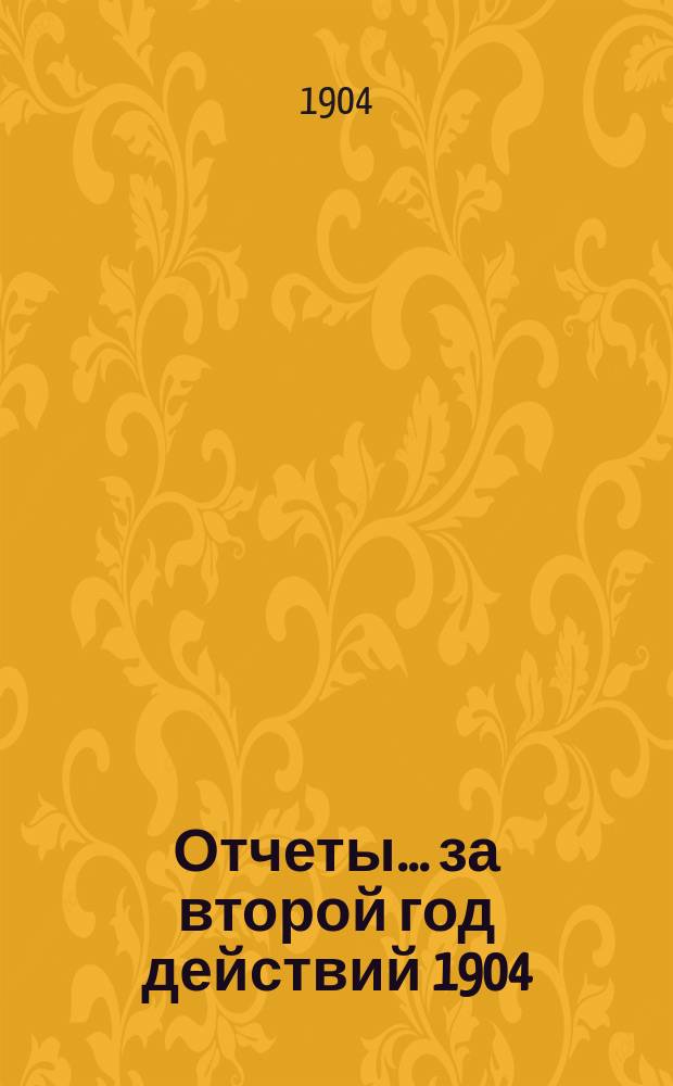 Отчеты. ... за второй год действий 1904/5 от 17 (30) июня 1904 по 17 (30) июня 1905 г.