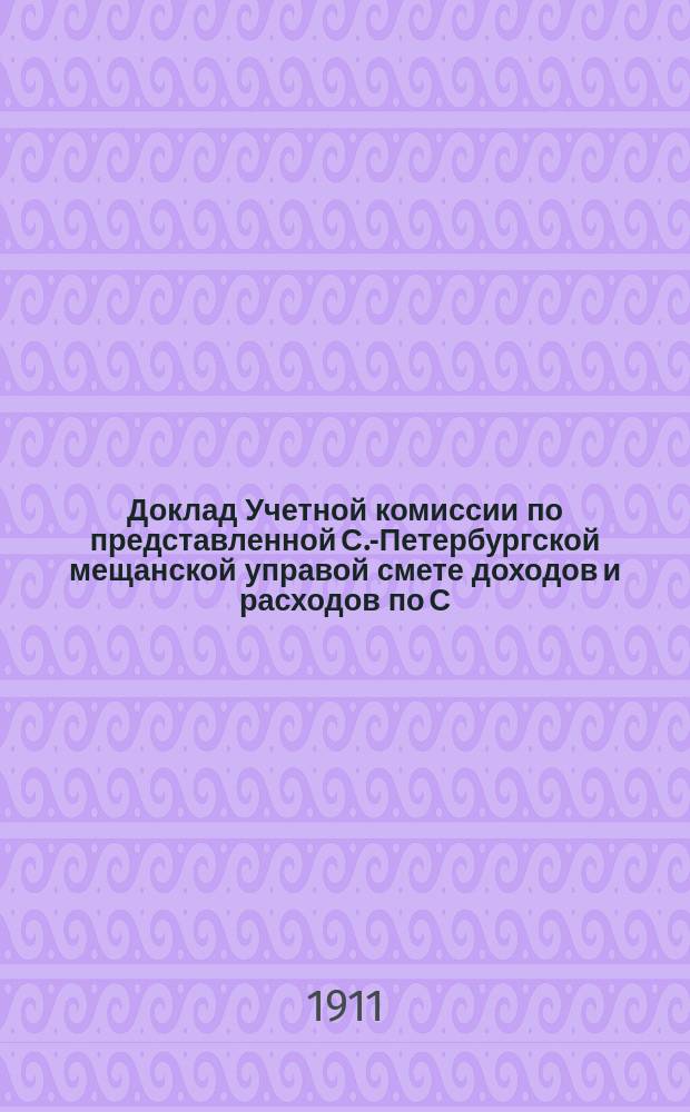 Доклад Учетной комиссии по представленной С.-Петербургской мещанской управой смете доходов и расходов по С.-Петербургскому мещанскому управлению... ... на 1912 год, от 1 декабря 1911 года