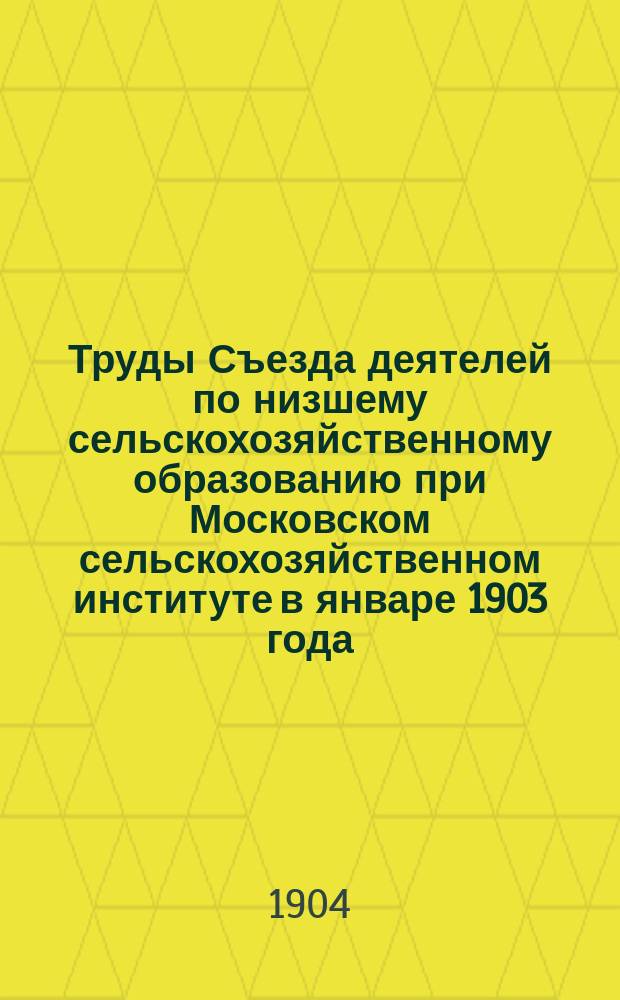 Труды Съезда деятелей по низшему сельскохозяйственному образованию при Московском сельскохозяйственном институте в январе 1903 года