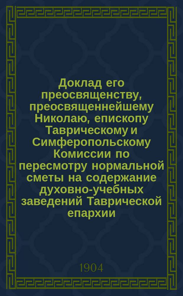 Доклад его преосвященству, преосвященнейшему Николаю, епископу Таврическому и Симферопольскому Комиссии по пересмотру нормальной сметы на содержание духовно-учебных заведений Таврической епархии