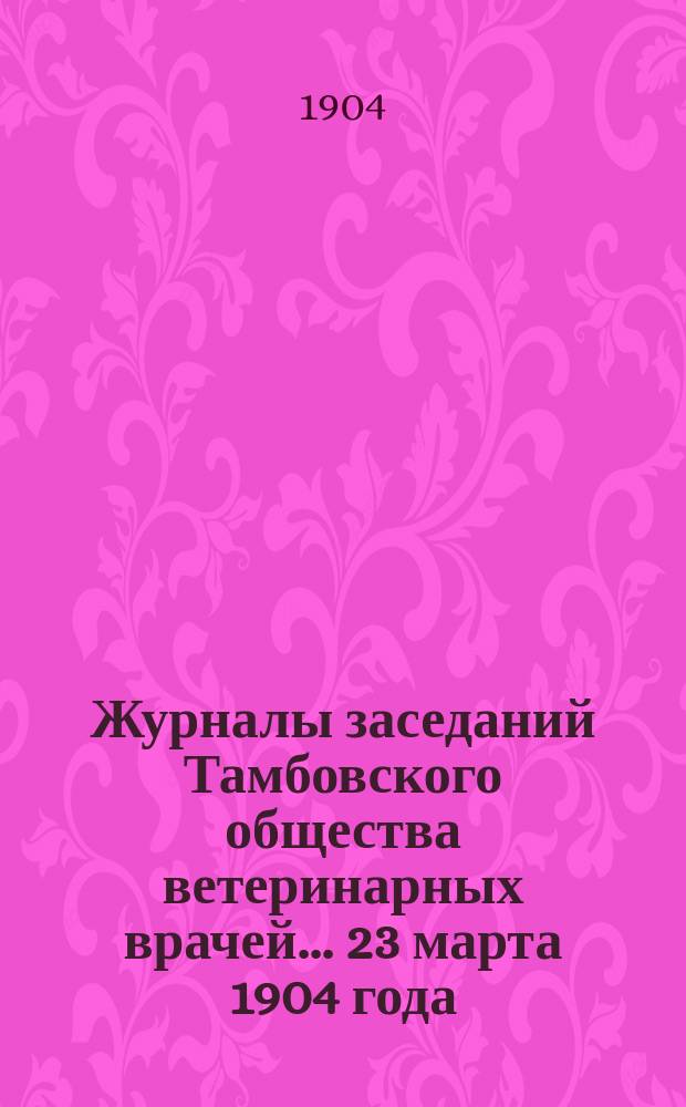 Журналы заседаний Тамбовского общества ветеринарных врачей... 23 марта 1904 года