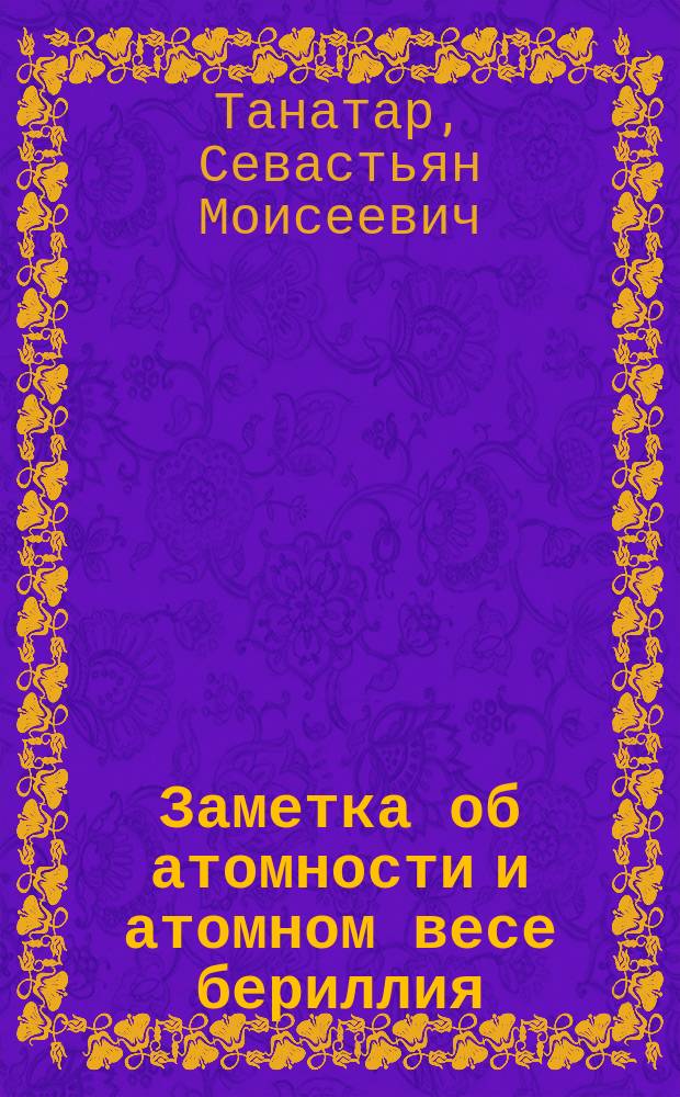 Заметка об атомности и атомном весе бериллия : (Предварит. сообщ.)