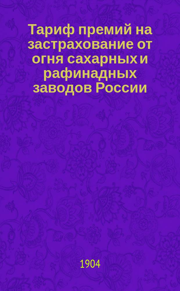 Тариф премий на застрахование от огня сахарных и рафинадных заводов России (за исключением Привислянского края) : Июль 1904 г