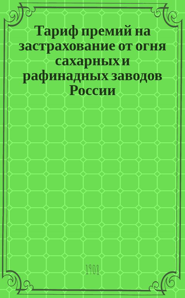 Тариф премий на застрахование от огня сахарных и рафинадных заводов России (за исключением Привислянского края) : Март 1908 г
