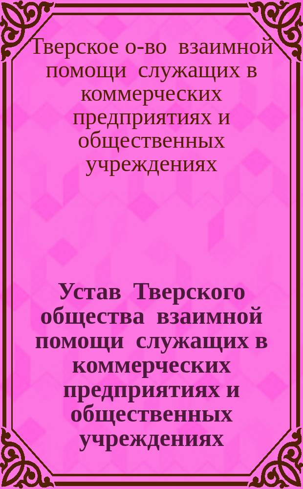 Устав Тверского общества взаимной помощи служащих в коммерческих предприятиях и общественных учреждениях : Утв. 19 дек. 1903 г.