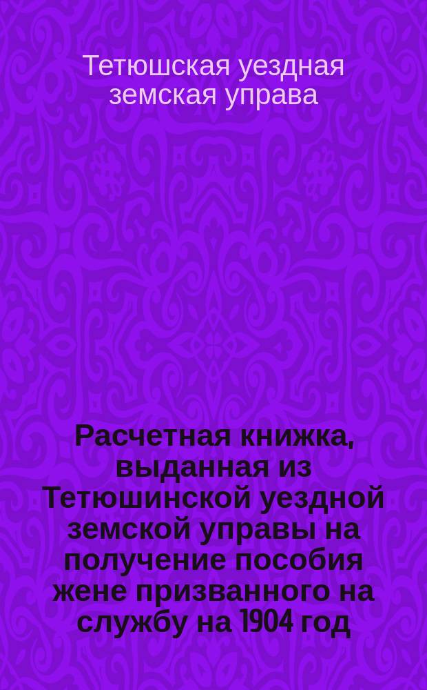 Расчетная книжка, выданная из Тетюшинской уездной земской управы на получение пособия жене призванного на службу на 1904 год