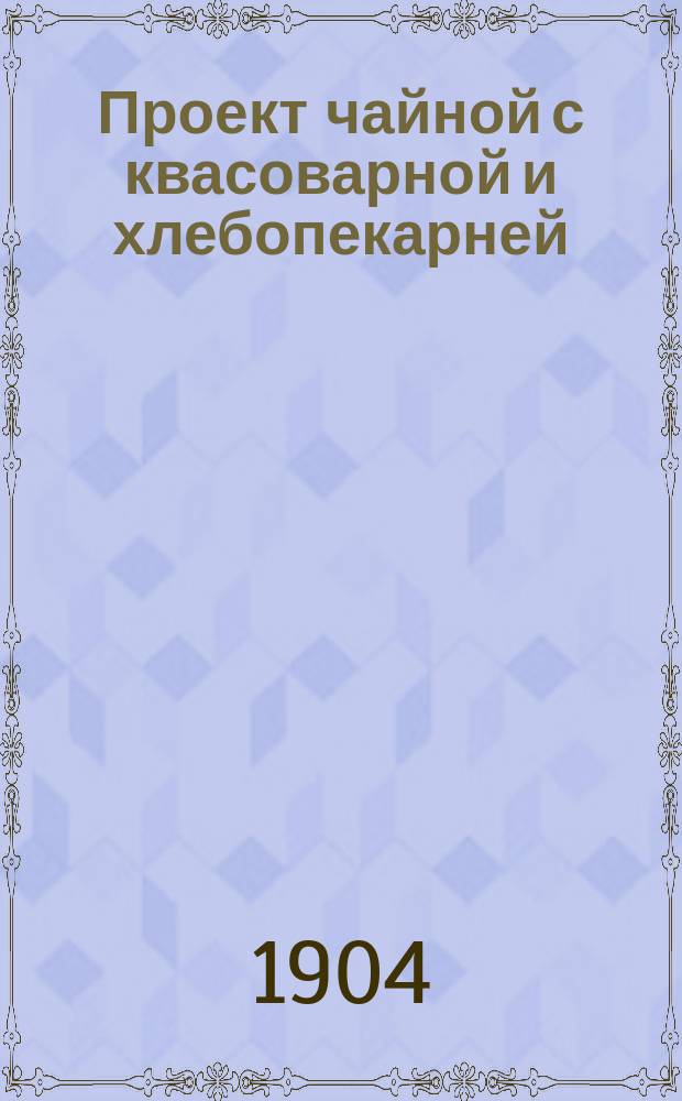 Проект чайной с квасоварной и хлебопекарней : Точная копия с проекта, прошедшего на экзамене на право производства строит. работ : С фасадом, разрезом и планами