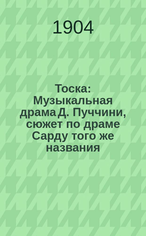 Тоска : Музыкальная драма Д. Пуччини, сюжет по драме Сарду того же названия : Краткое либретто