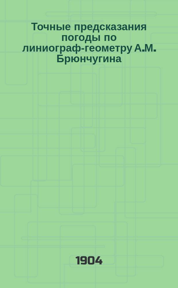 Точные предсказания погоды по линиограф-геометру А.М. Брюнчугина : На 1904-1905 г. №№ 5, 5а, 15, 49, 97, 124, 128, 133, 134, 141, 170, 179, 191, 205, 208, 233, 254, 269, 296, 275