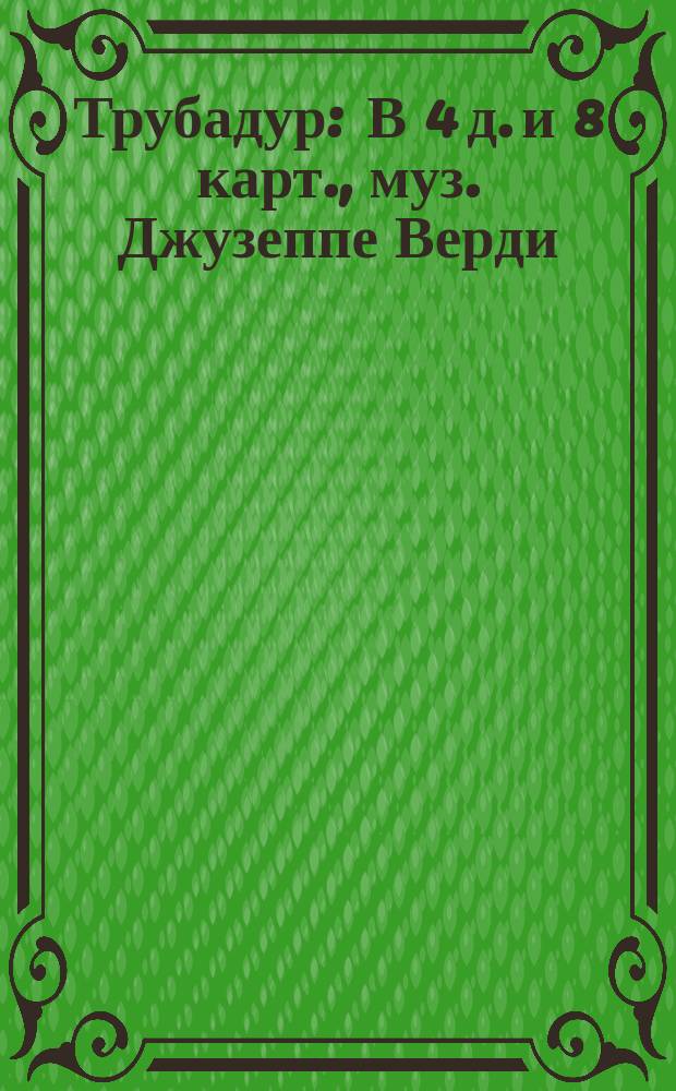 Трубадур : В 4 д. и 8 карт., муз. Джузеппе Верди : Либретто оперы