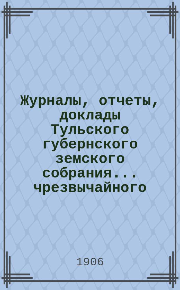 Журналы, [отчеты, доклады] Тульского губернского земского собрания... ... чрезвычайного : ... чрезвычайного, состоявшегося 20-28 февраля 1906 года вместо неразрешенного г. министром внутренних дел XLI очередного