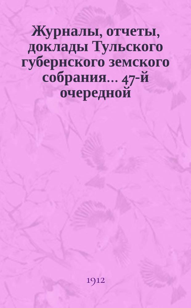 Журналы, [отчеты, доклады] Тульского губернского земского собрания... ... 47-й очередной : ... 47-й очередной сессии 1911 года