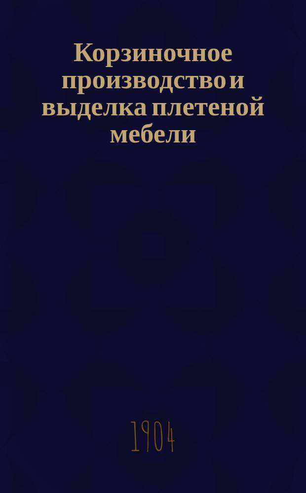 Корзиночное производство и выделка плетеной мебели : Практич. руководство для любителей и для преподавания в техн., ремесленных и проф. школах