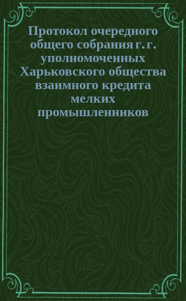 Протокол очередного общего собрания г. г. уполномоченных Харьковского общества взаимного кредита мелких промышленников... ... состоявшегося 12-го марта : ... состоявшегося 12-го марта 1905 года