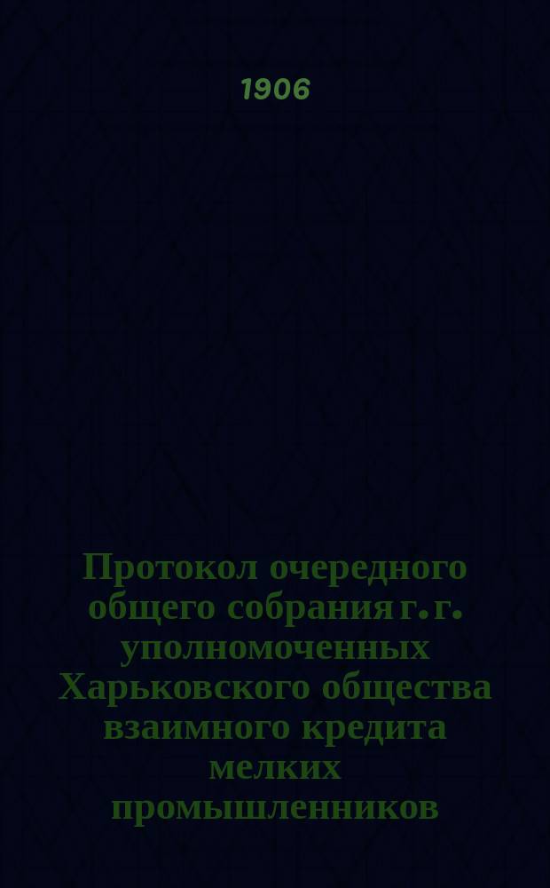 Протокол очередного общего собрания г. г. уполномоченных Харьковского общества взаимного кредита мелких промышленников... ... состоявшегося 11-го марта : ... состоявшегося 11-го марта 1905 года