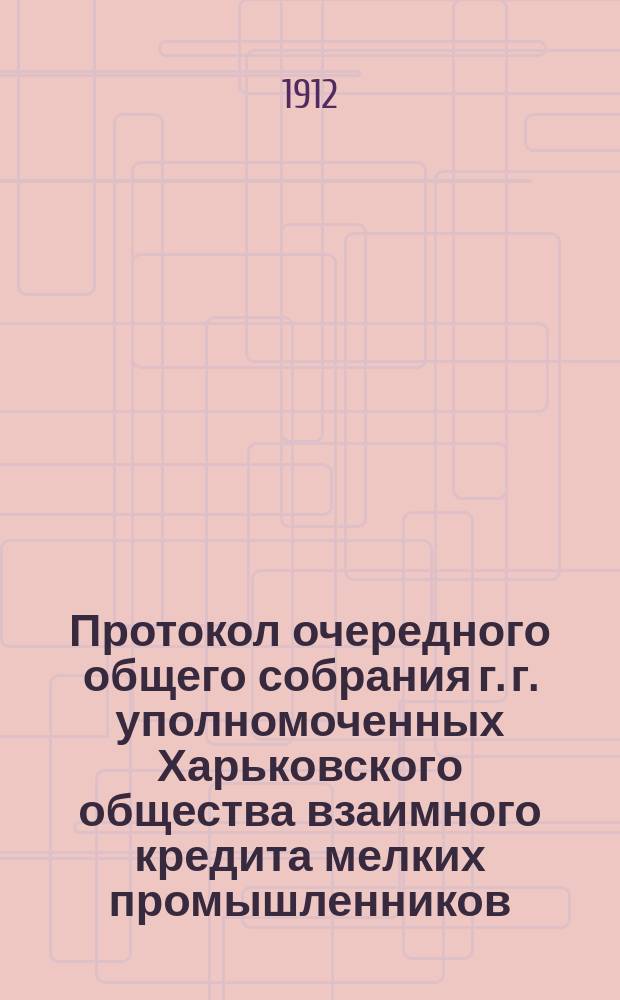 Протокол очередного общего собрания г. г. уполномоченных Харьковского общества взаимного кредита мелких промышленников... ... состоявшегося 10-го марта : ... состоявшегося 10-го марта 1912 года