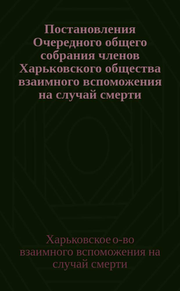 Постановления Очередного общего собрания членов Харьковского общества взаимного вспоможения на случай смерти, состоявшегося 13-го марта 1904 года