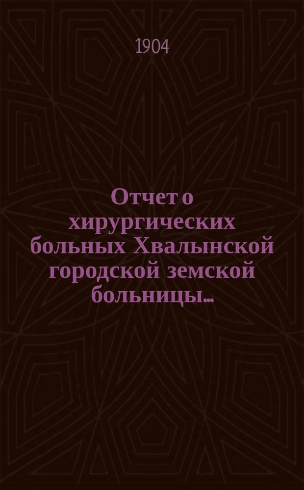 Отчет о хирургических больных Хвалынской городской земской больницы...