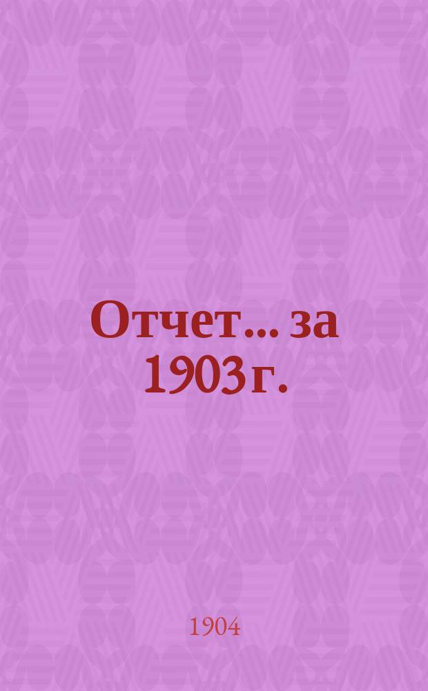 [Отчет... ... [за 1903 г.