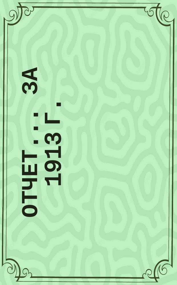 [Отчет... ... [за 1913 г.]