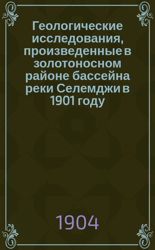 Геологические исследования, произведенные в золотоносном районе бассейна реки Селемджи в 1901 году : Предварит. отчет гор инж. А. Хлапонина