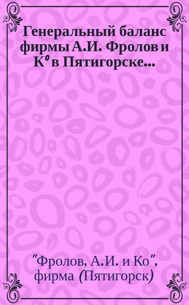 Генеральный баланс фирмы А.И. Фролов и К° в Пятигорске...