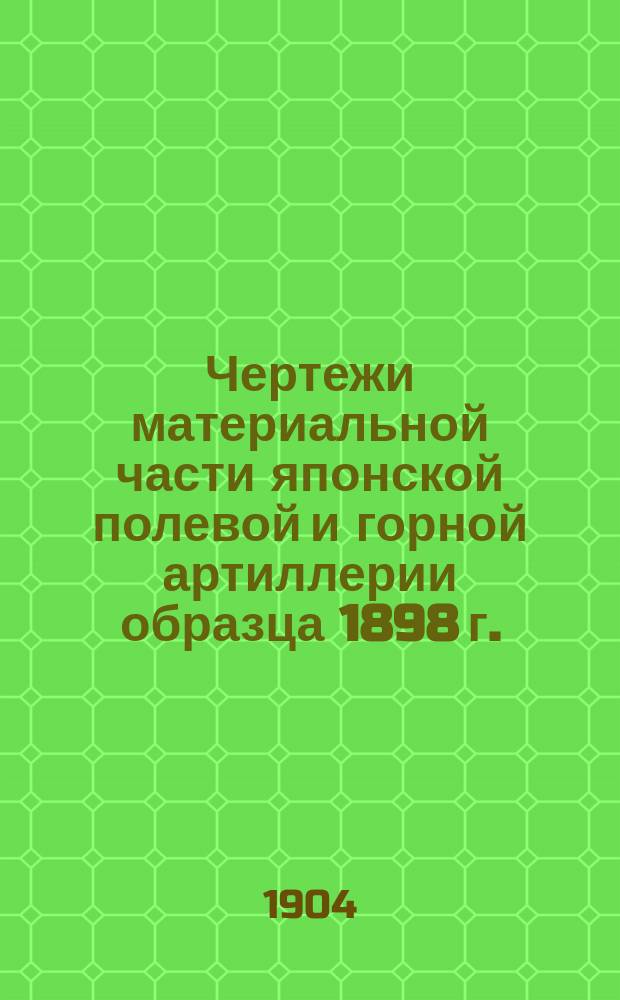 Чертежи материальной части японской полевой и горной артиллерии образца 1898 г. (31-го года Мейдзи) системы Арисака : По материалам, собранным Ген. штаба подполк. Адабашем