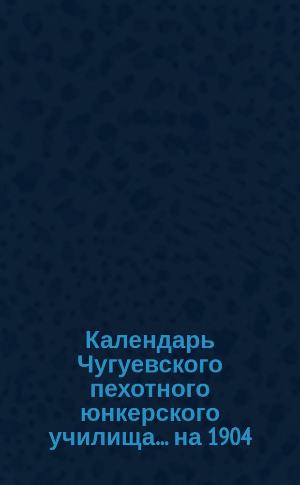 Календарь Чугуевского пехотного юнкерского училища... ... на 1904/5 учеб. год