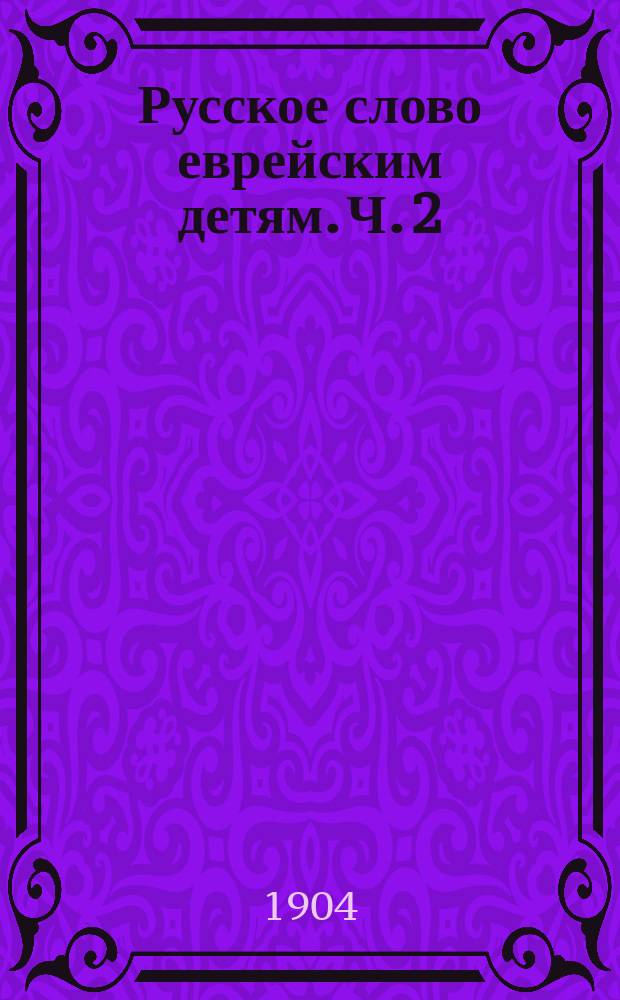 Русское слово еврейским детям. Ч. 2 : Вторая школьная книга для чтения, бесед и письменных упражнений