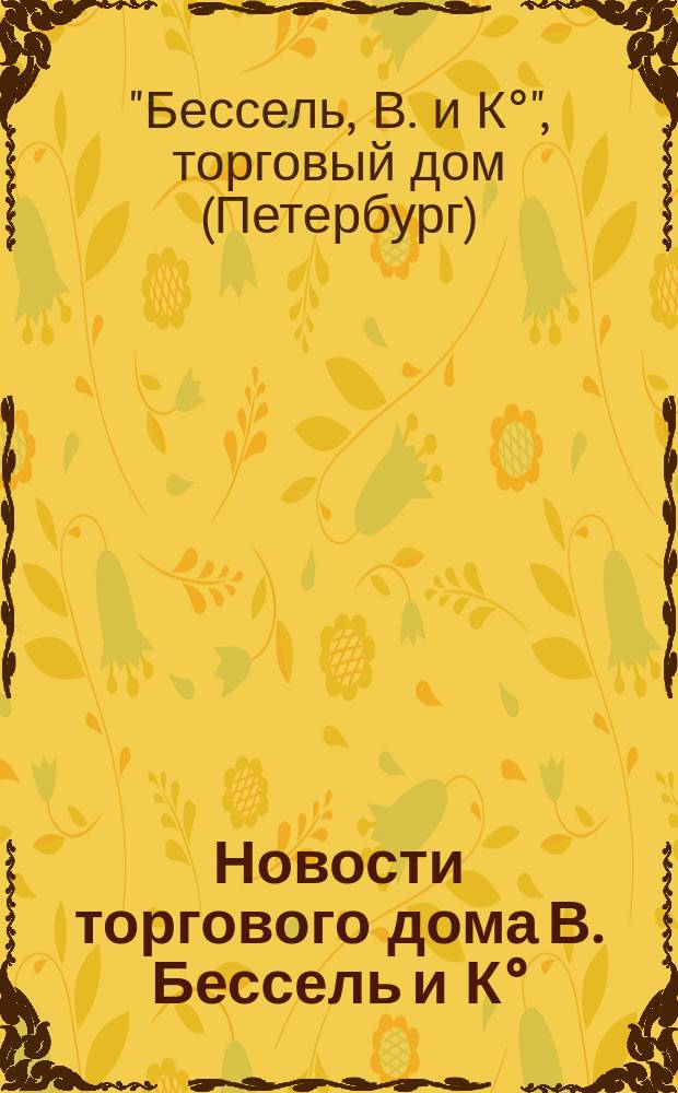 Новости торгового дома В. Бессель и К° : (За второе полугодие 1904 г.)