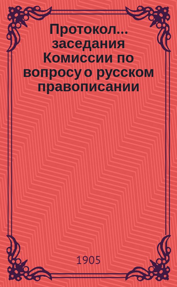 Протокол... заседания Комиссии по вопросу о русском правописании