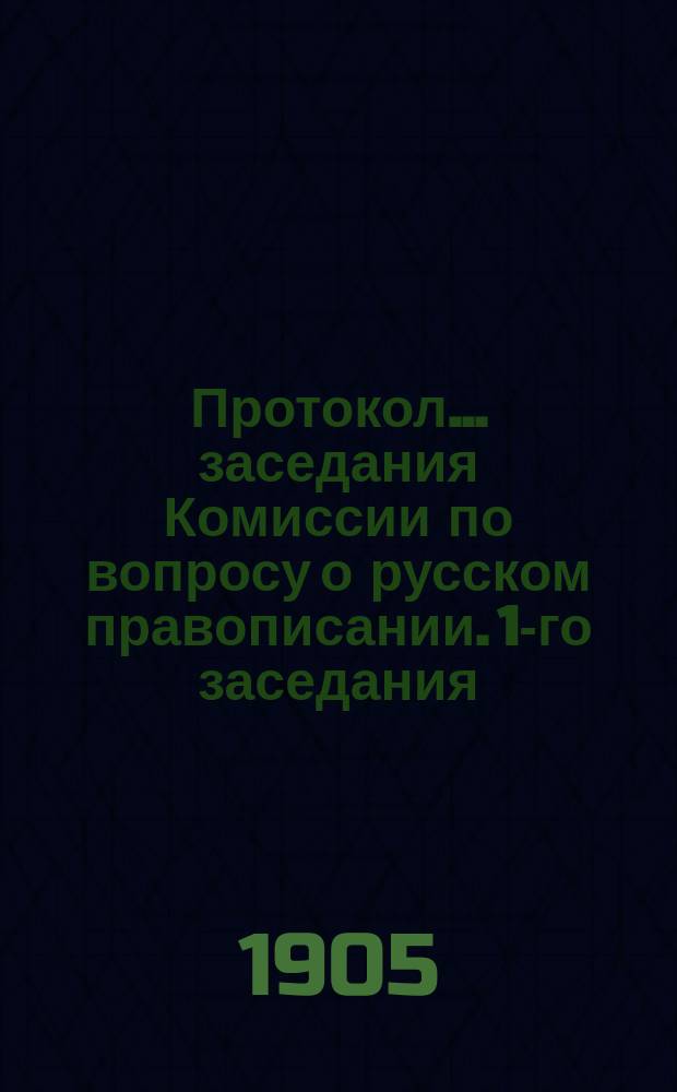 Протокол... заседания Комиссии по вопросу о русском правописании. 1-го заседания : 1-го заседания, состоявшегося 12 апреля 1904 г.