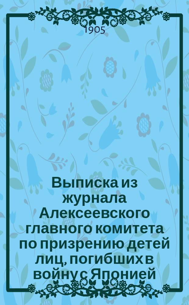 Выписка из журнала Алексеевского главного комитета по призрению детей лиц, погибших в войну с Японией, от 12 июля 1905 года