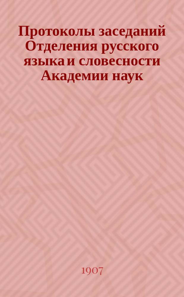 Протоколы заседаний Отделения русского языка и словесности Академии наук : С прил. перечня заседаний и алфавитного указателя. ... 1907. [1-15]