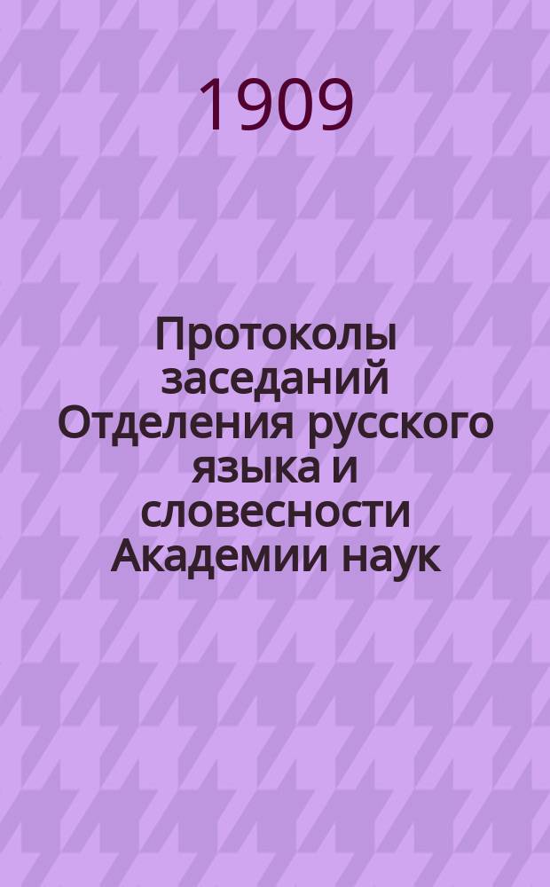 Протоколы заседаний Отделения русского языка и словесности Академии наук : С прил. перечня заседаний и алфавитного указателя. ... 1909. [1-16]