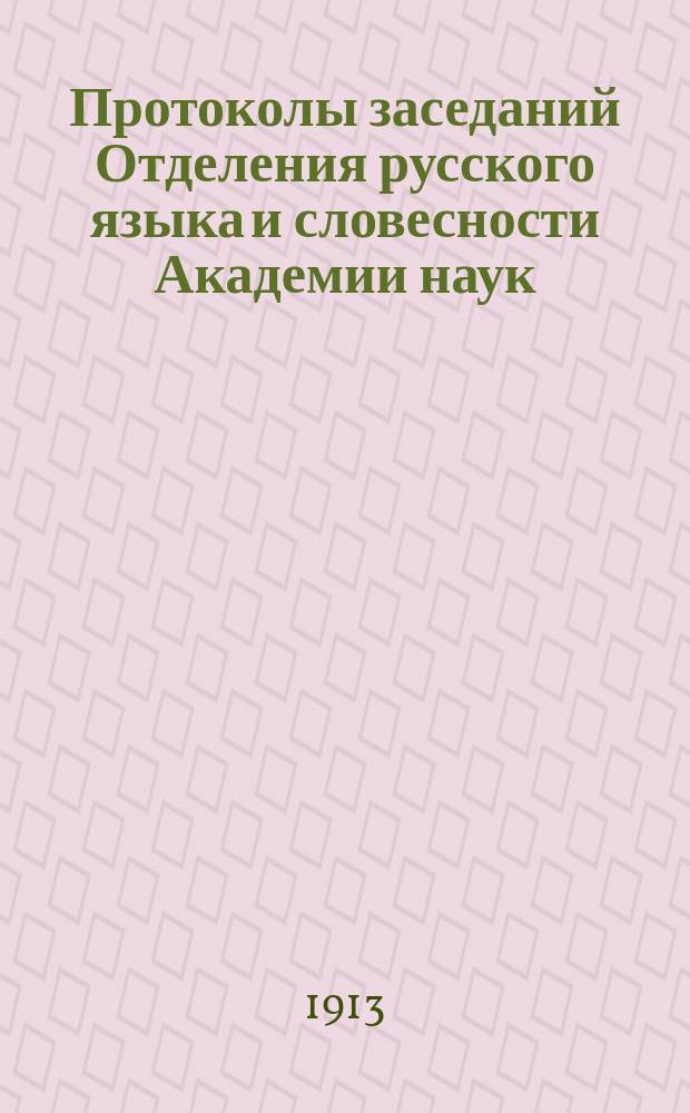 Протоколы заседаний Отделения русского языка и словесности Академии наук : С прил. перечня заседаний и алфавитного указателя. ... 1913. [1-15]