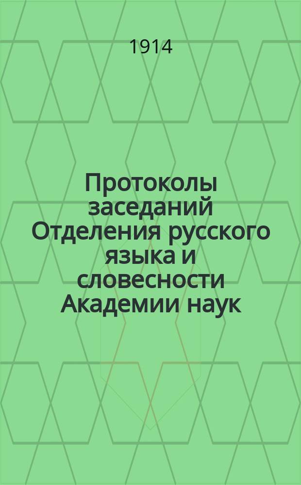 Протоколы заседаний Отделения русского языка и словесности Академии наук : С прил. перечня заседаний и алфавитного указателя. ... 1914