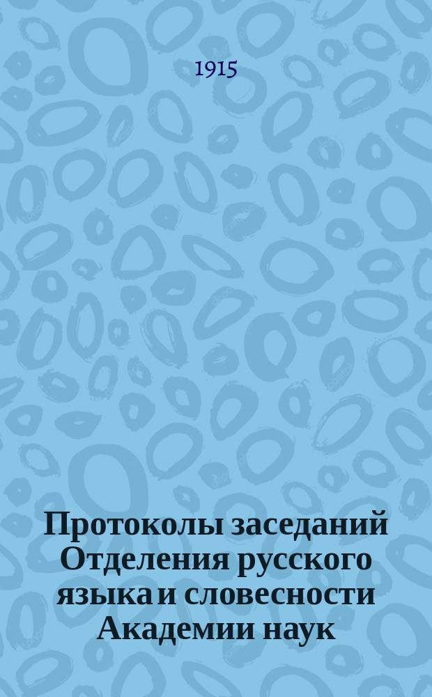 Протоколы заседаний Отделения русского языка и словесности Академии наук : С прил. перечня заседаний и алфавитного указателя. ... 1915