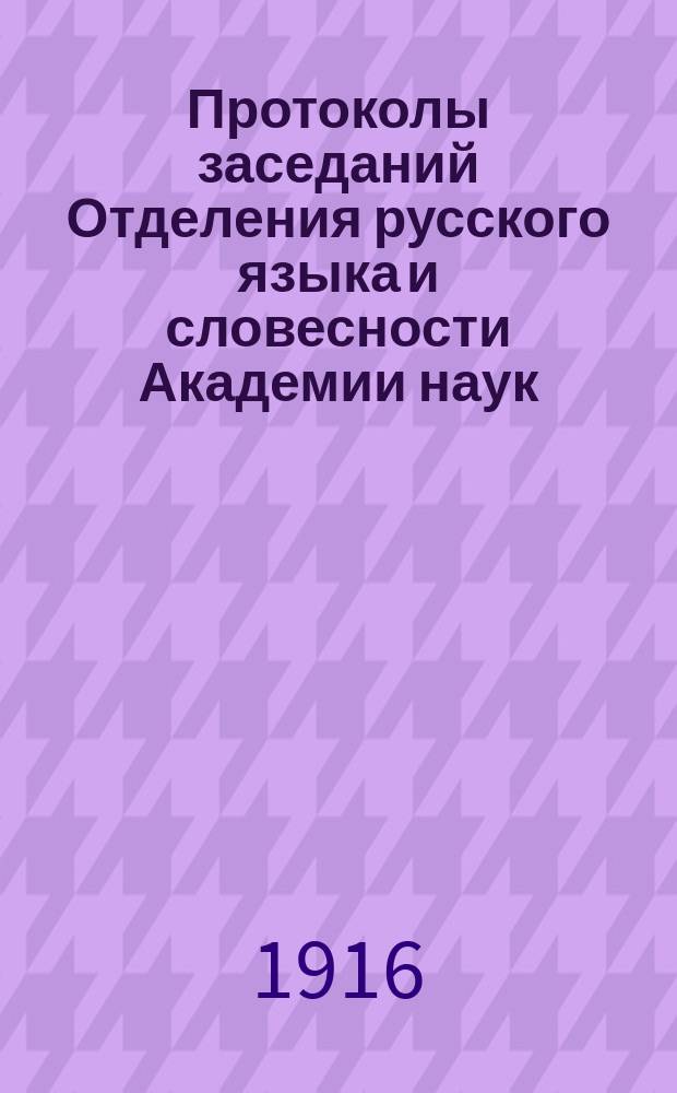 Протоколы заседаний Отделения русского языка и словесности Академии наук : С прил. перечня заседаний и алфавитного указателя. ... 1916